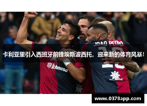 卡利亚里引入西班牙前锋埃斯波西托，迎来新的体育风暴!
