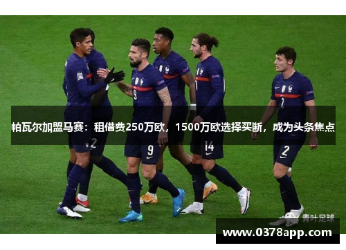 帕瓦尔加盟马赛：租借费250万欧，1500万欧选择买断，成为头条焦点