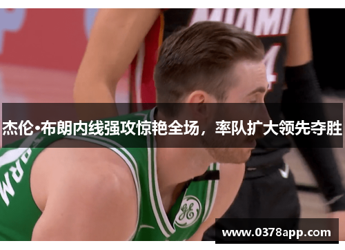 杰伦·布朗内线强攻惊艳全场，率队扩大领先夺胜